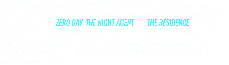 I have worked on projects of all sizes and shapes for more than 25 years, as a producer, production manager & location mamager. Most recently including several projects for Netflix: ZERO DAY, THE NIGHT AGENT and THE RESIDENCE. So far this year, I have been working on Season 3 of THE NIGHT AGENT & a German feature film. I work primarily in the Mid-Atlantic region but have worked on location at various places across the country. I look forward to new challenges, and work outside my comfort zone.